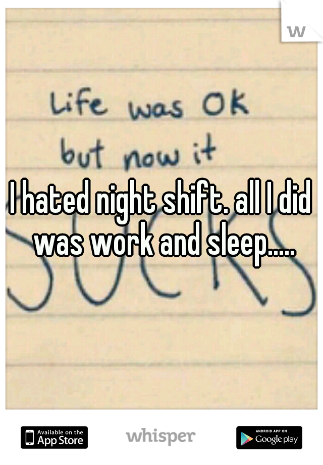 I hated night shift. all I did was work and sleep.....