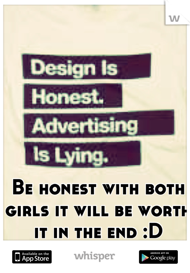 Be honest with both girls it will be worth it in the end :D