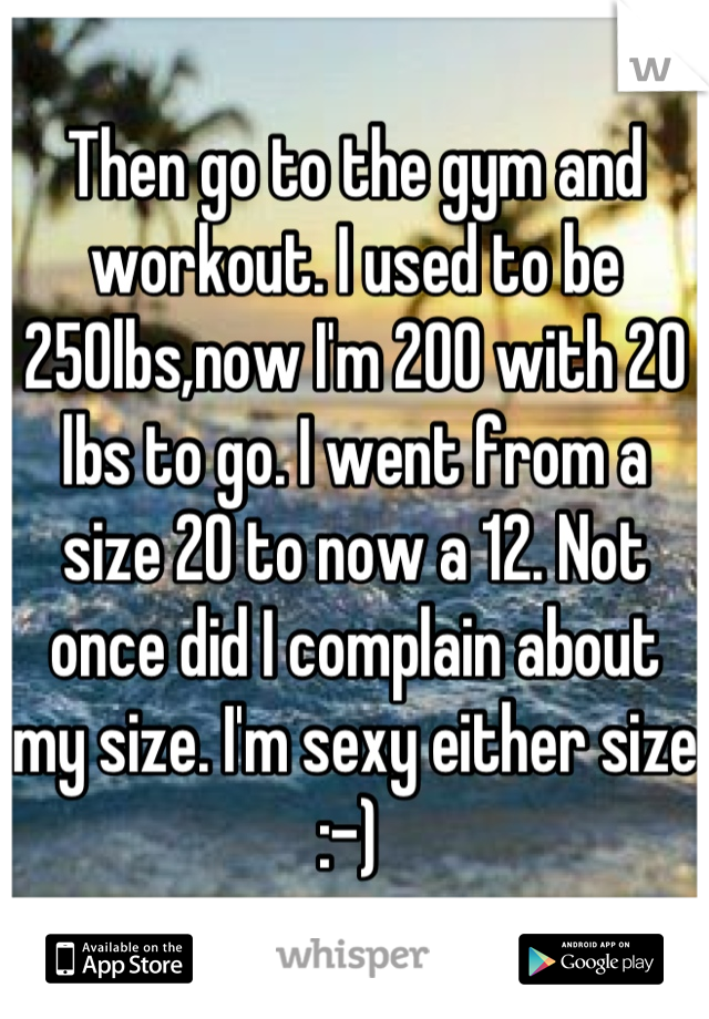 Then go to the gym and workout. I used to be 250lbs,now I'm 200 with 20 lbs to go. I went from a size 20 to now a 12. Not once did I complain about my size. I'm sexy either size :-) 
