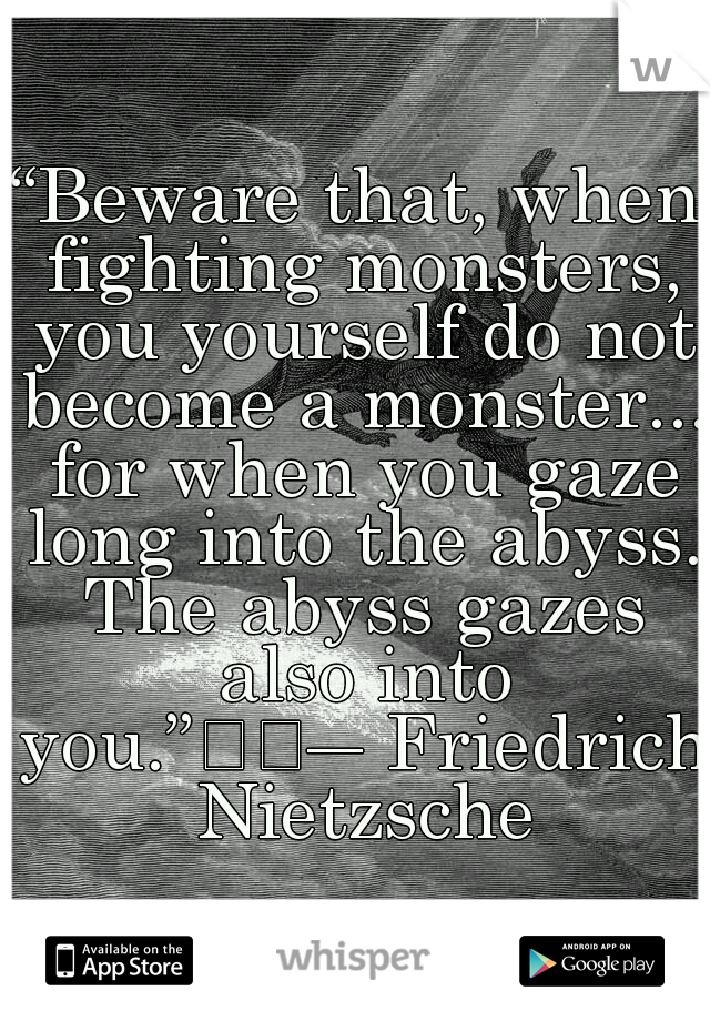 “Beware that, when fighting monsters, you yourself do not become a monster... for when you gaze long into the abyss. The abyss gazes also into you.”

― Friedrich Nietzsche