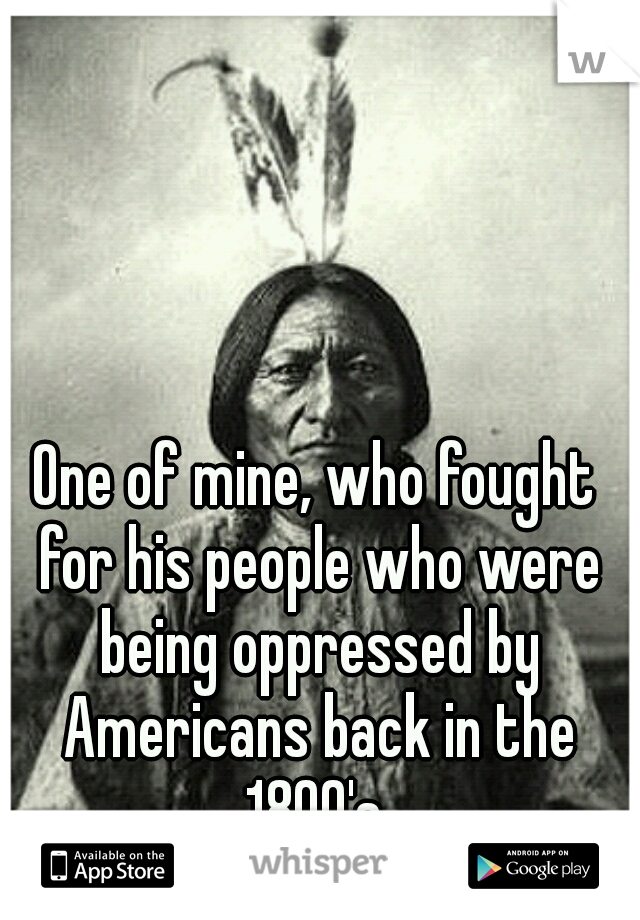 One of mine, who fought for his people who were being oppressed by Americans back in the 1800's 