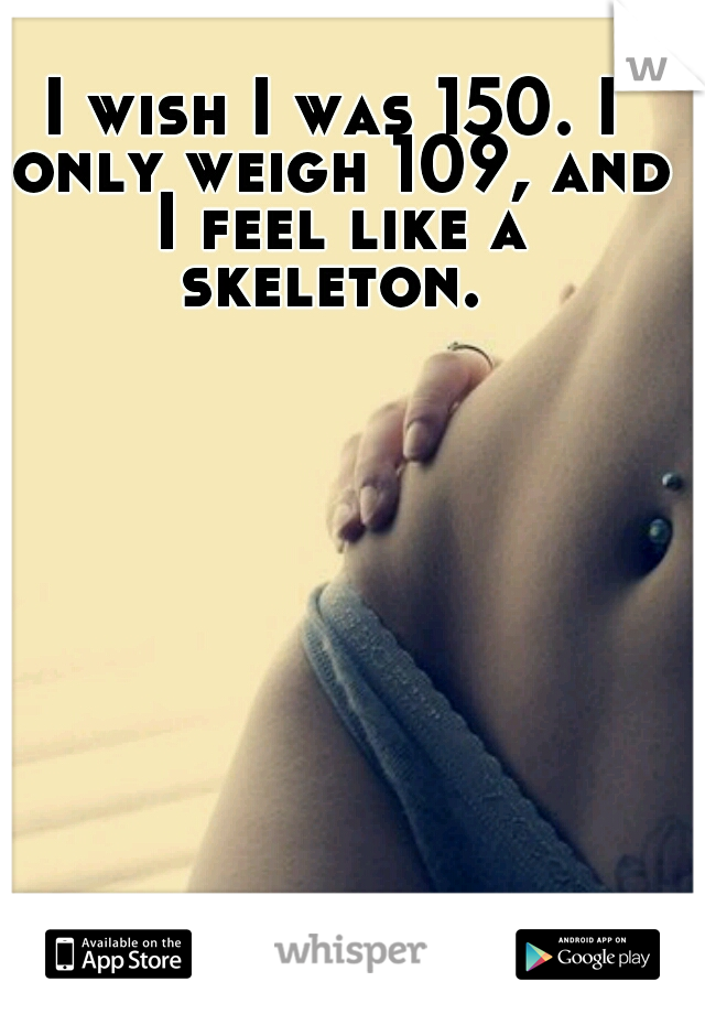 I wish I was 150. I only weigh 109, and I feel like a skeleton. 