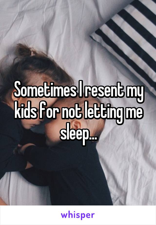 Sometimes I resent my kids for not letting me sleep...