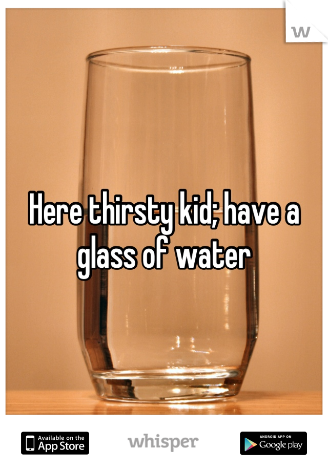 Here thirsty kid; have a glass of water