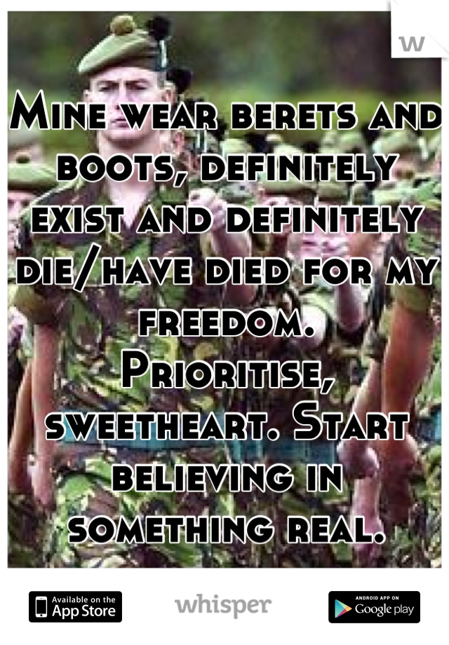 Mine wear berets and boots, definitely exist and definitely die/have died for my freedom.
Prioritise, sweetheart. Start believing in something real.