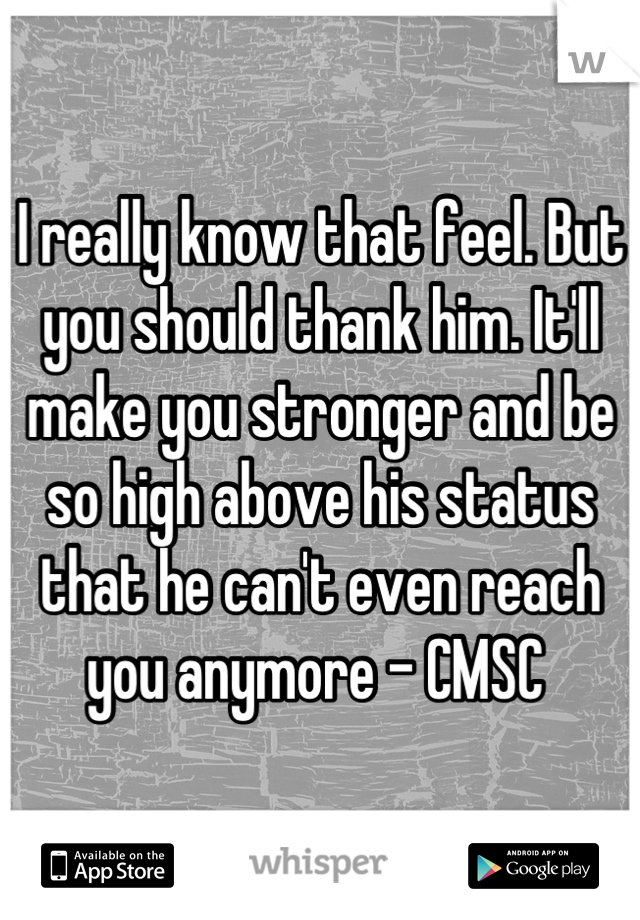 I really know that feel. But you should thank him. It'll make you stronger and be so high above his status that he can't even reach you anymore - CMSC 
