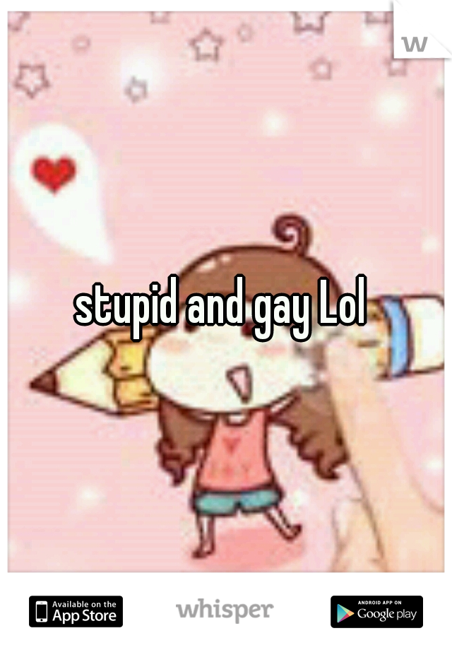 stupid and gay Lol 