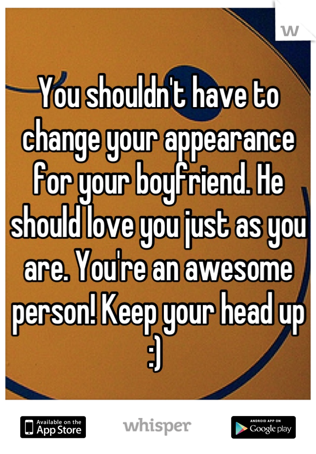 You shouldn't have to change your appearance for your boyfriend. He should love you just as you are. You're an awesome person! Keep your head up :) 