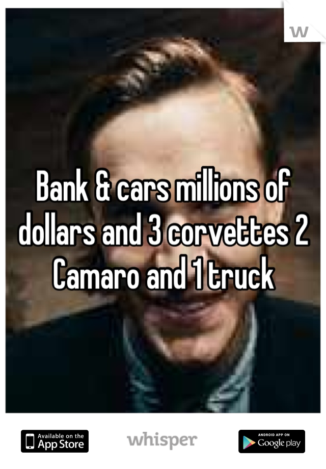 Bank & cars millions of dollars and 3 corvettes 2 Camaro and 1 truck