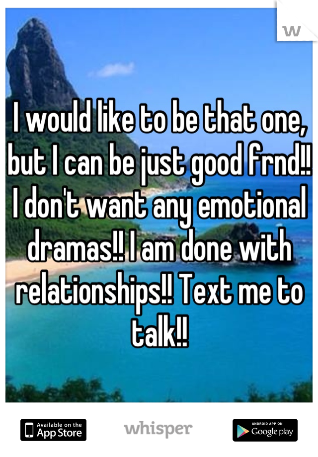 I would like to be that one, but I can be just good frnd!! I don't want any emotional dramas!! I am done with relationships!! Text me to talk!!
