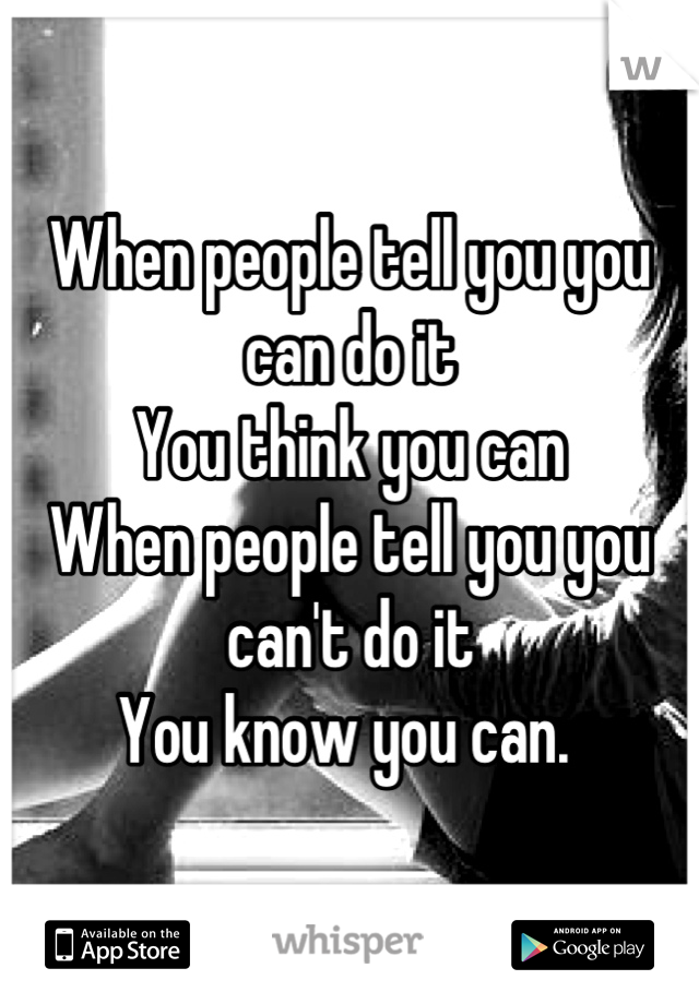 When people tell you you can do it
You think you can
When people tell you you can't do it
You know you can. 