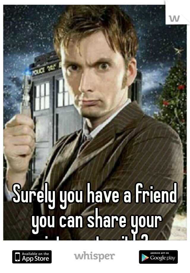 Surely you have a friend you can share your interest with?