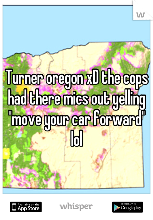 Turner oregon xD the cops had there mics out yelling "move your car forward" lol