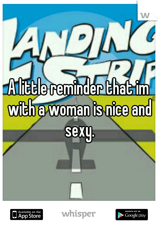 A little reminder that im with a woman is nice and sexy.