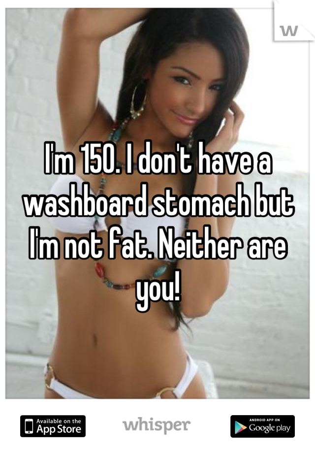 I'm 150. I don't have a washboard stomach but I'm not fat. Neither are you!