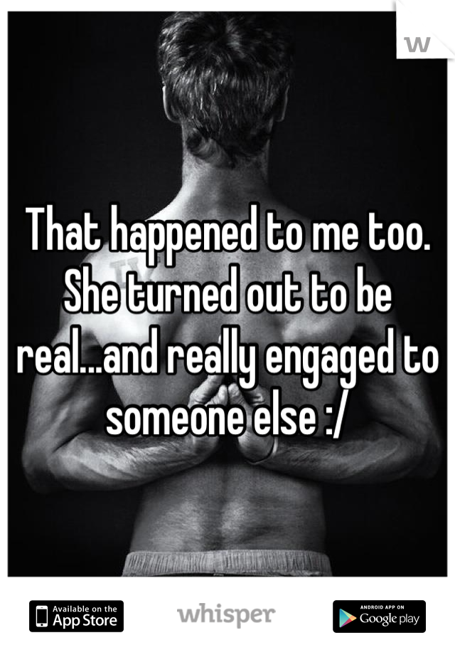 That happened to me too. She turned out to be real...and really engaged to someone else :/