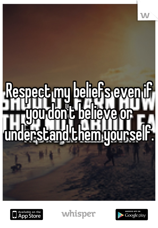 Respect my beliefs even if you don't believe or understand them yourself.