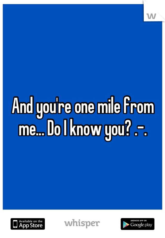 And you're one mile from me... Do I know you? .-.