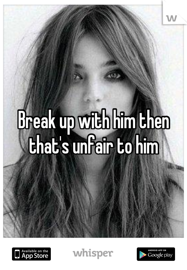 Break up with him then that's unfair to him
