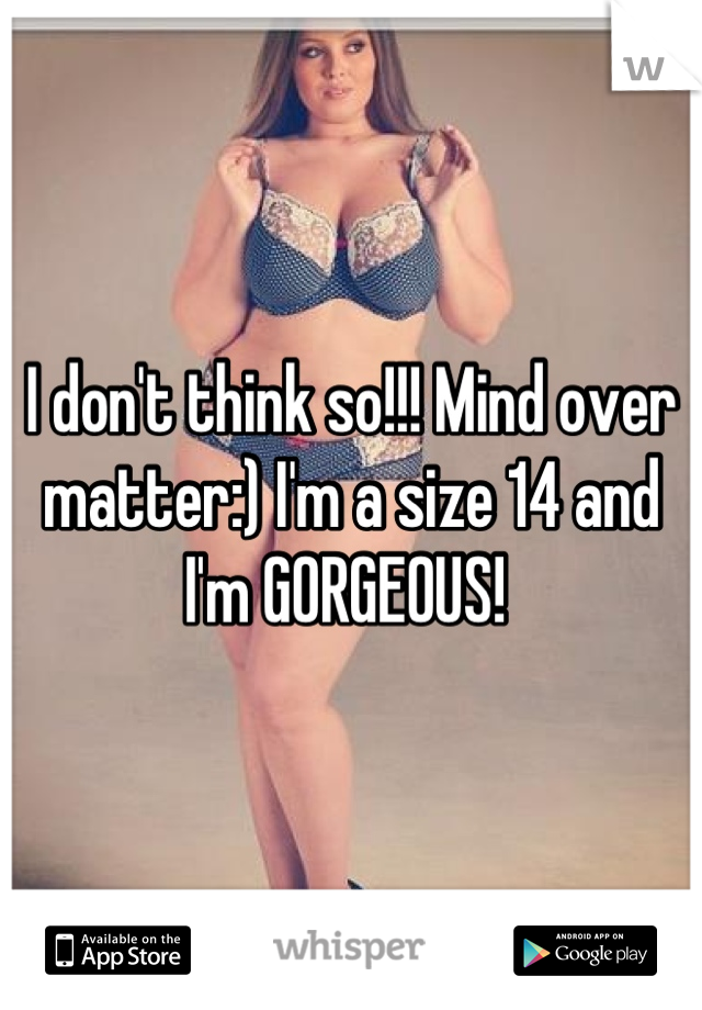 I don't think so!!! Mind over matter:) I'm a size 14 and I'm GORGEOUS! 