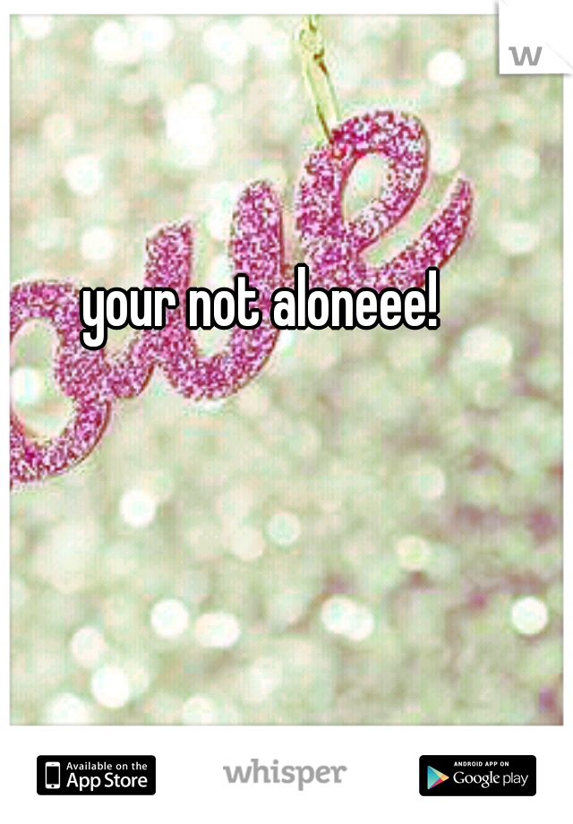your not aloneee! 