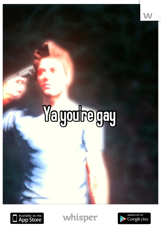 Ya you're gay 
