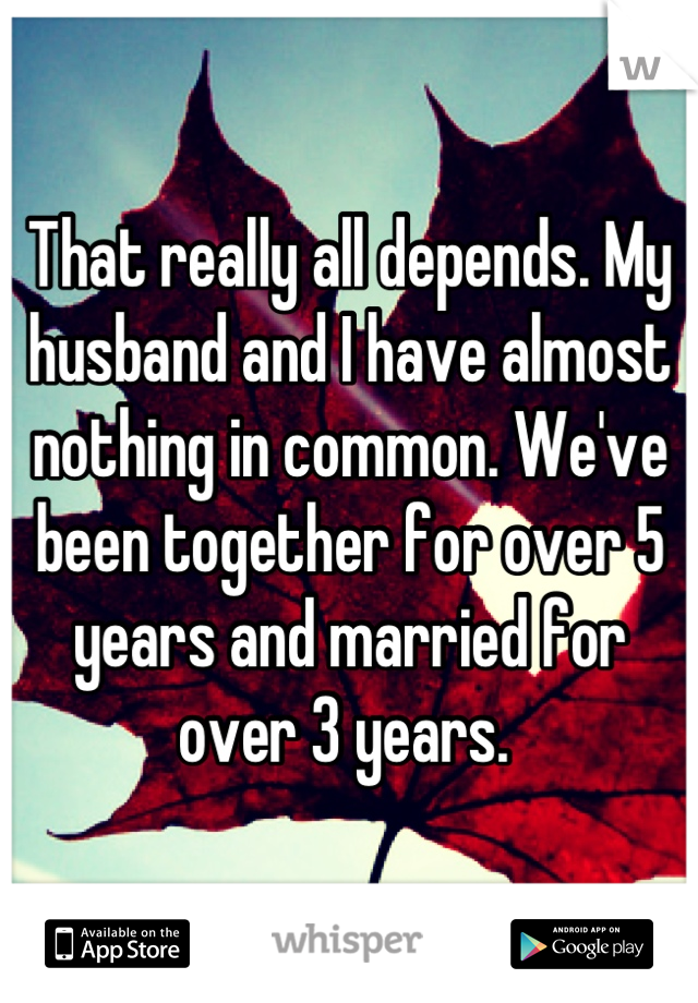 That really all depends. My husband and I have almost nothing in common. We've been together for over 5 years and married for over 3 years. 