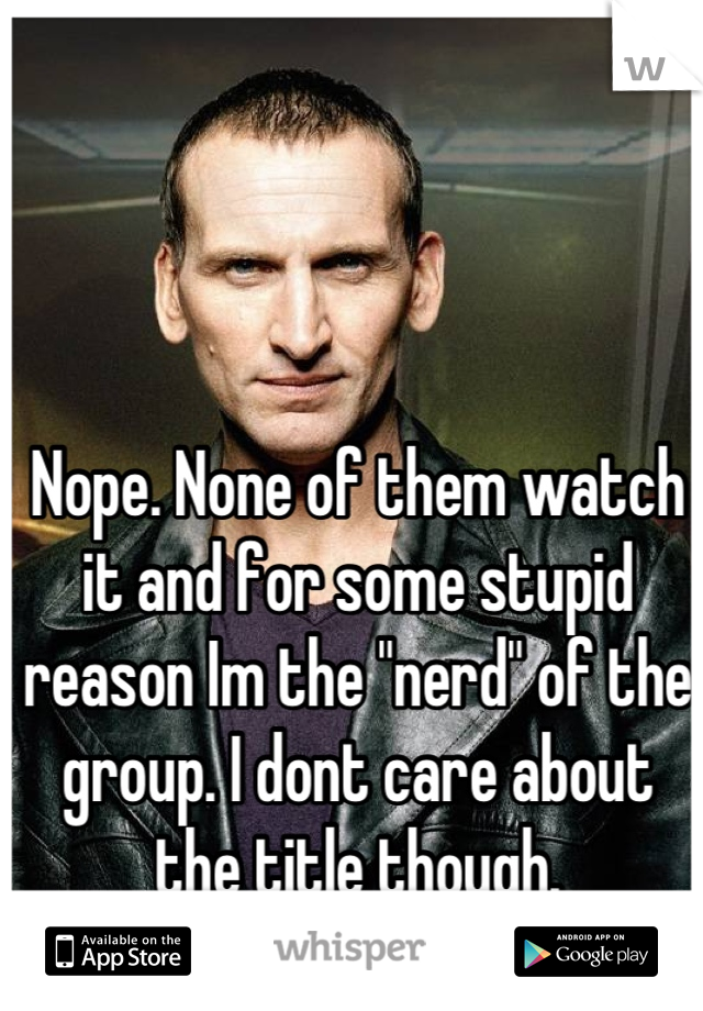 Nope. None of them watch it and for some stupid reason Im the "nerd" of the group. I dont care about the title though.
