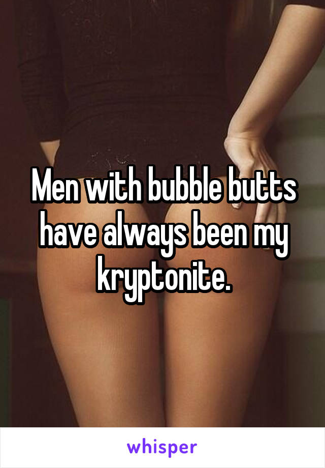 Men with bubble butts have always been my kryptonite.