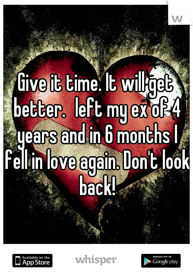 Give it time. It will get better.
left my ex of 4 years and in 6 months I fell in love again. Don't look back!