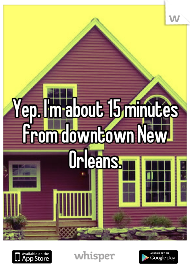 Yep. I'm about 15 minutes from downtown New Orleans.