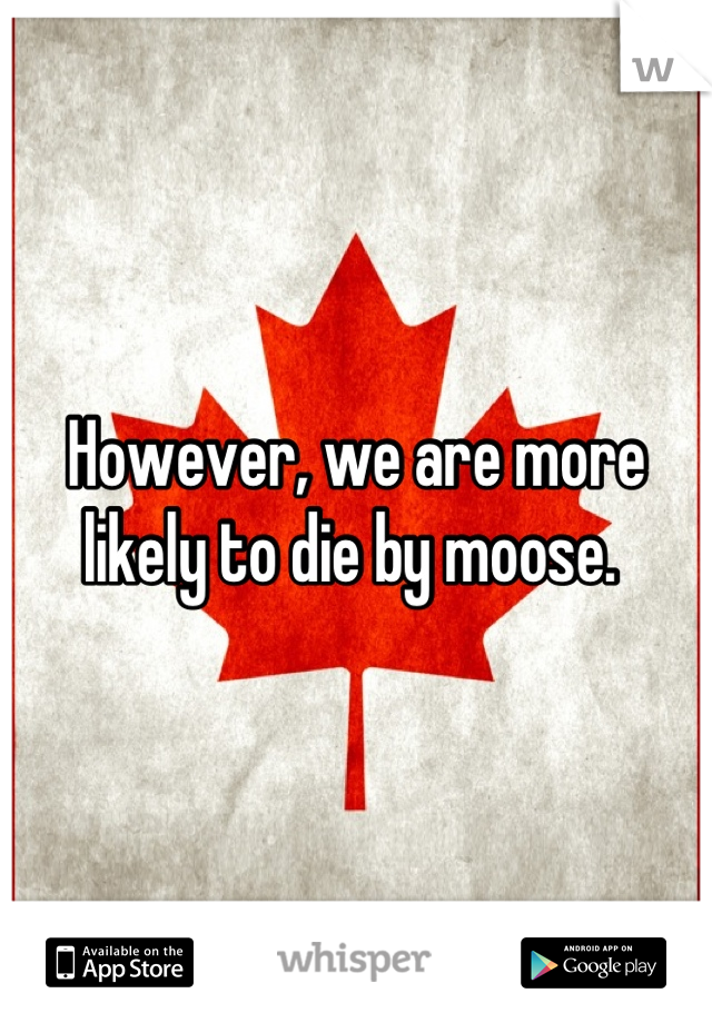 However, we are more likely to die by moose. 