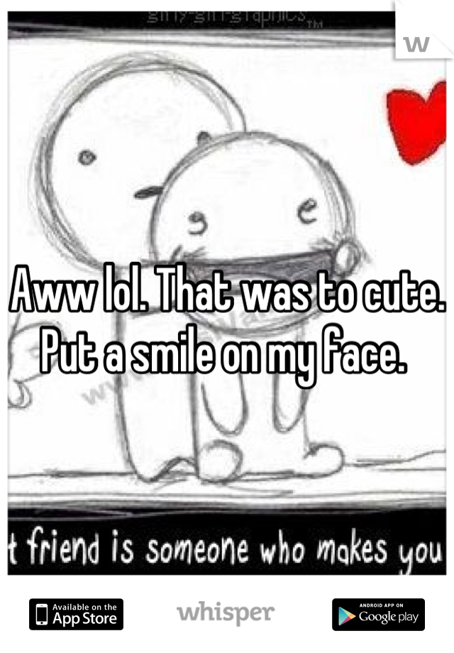 Aww lol. That was to cute. Put a smile on my face. 