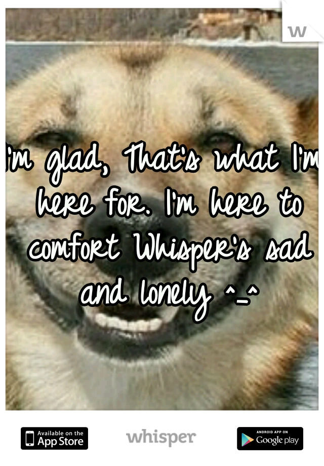 I'm glad, That's what I'm here for. I'm here to comfort Whisper's sad and lonely ^_^