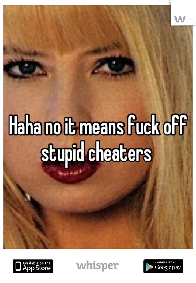 Haha no it means fuck off stupid cheaters 