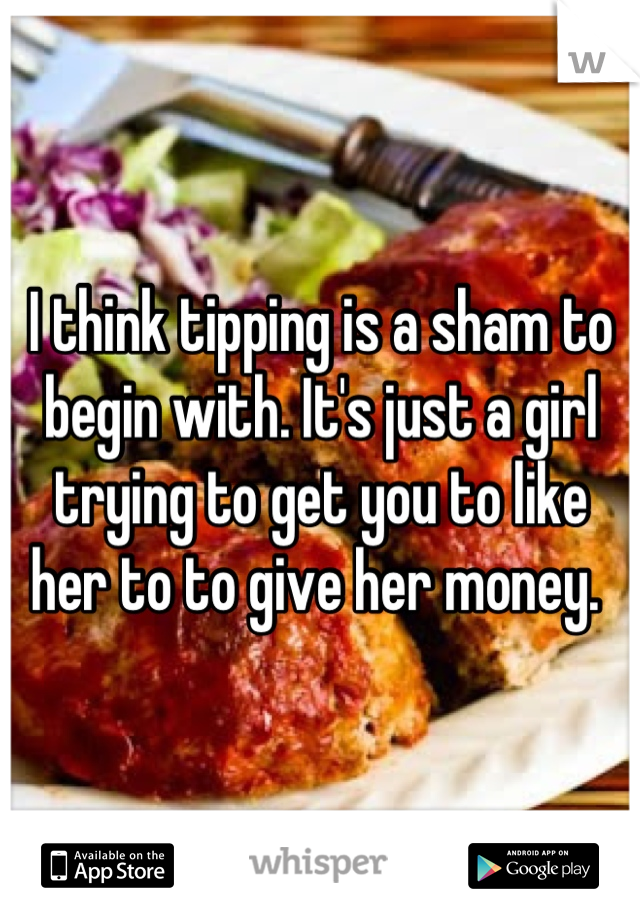 I think tipping is a sham to begin with. It's just a girl trying to get you to like her to to give her money. 