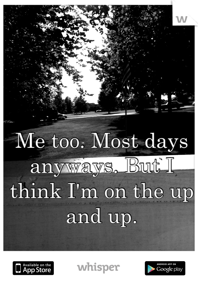 Me too. Most days anyways. But I think I'm on the up and up.