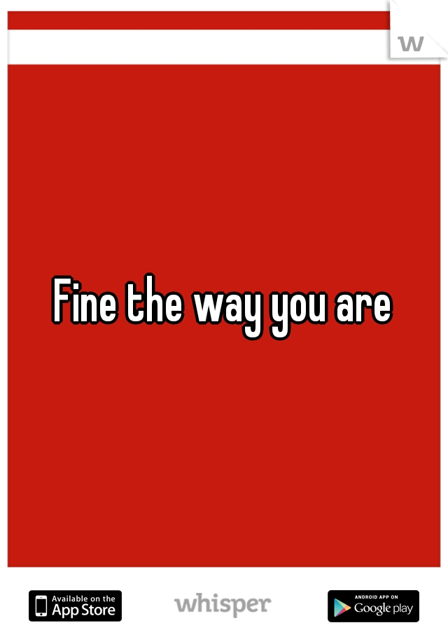 Fine the way you are