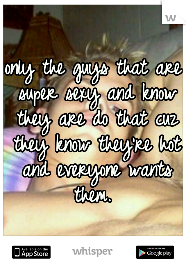 only the guys that are super sexy and know they are do that cuz they know they're hot and everyone wants them. 