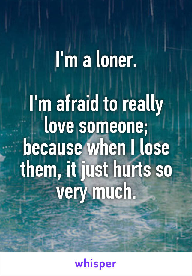 I'm a loner.

I'm afraid to really love someone; because when I lose them, it just hurts so very much.
