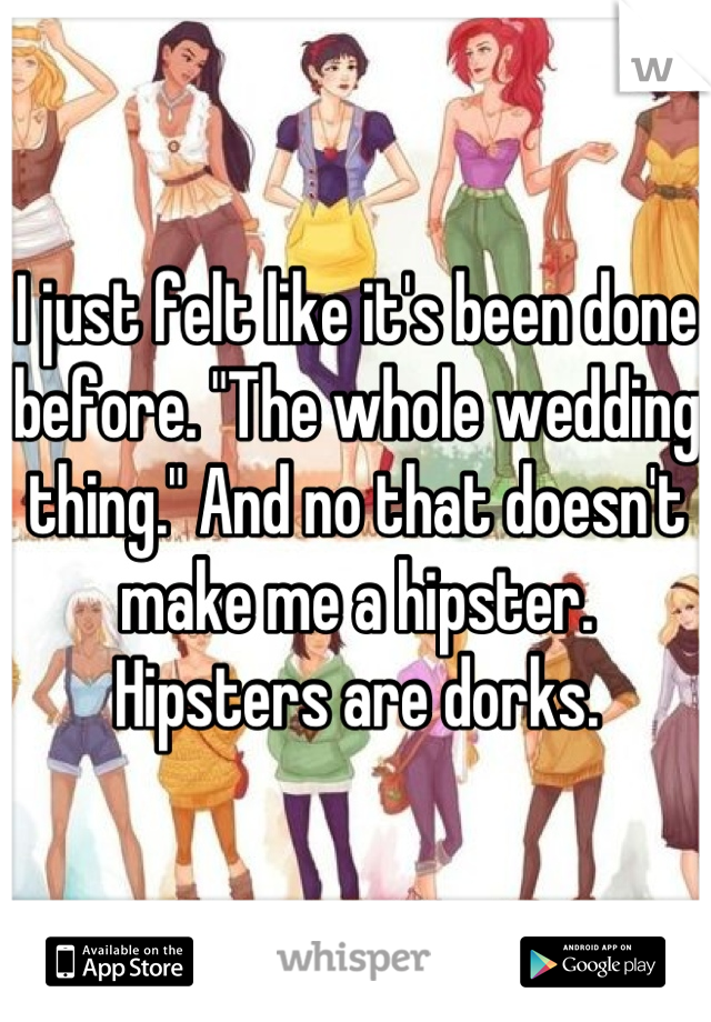 I just felt like it's been done before. "The whole wedding thing." And no that doesn't make me a hipster. Hipsters are dorks.