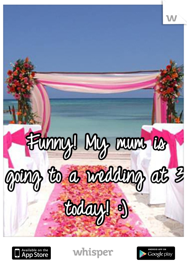 Funny! My mum is going to a wedding at 3 today! :)