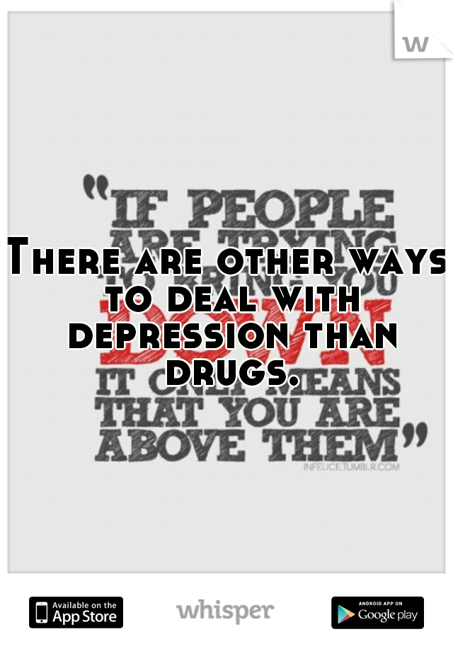 There are other ways to deal with depression than drugs.