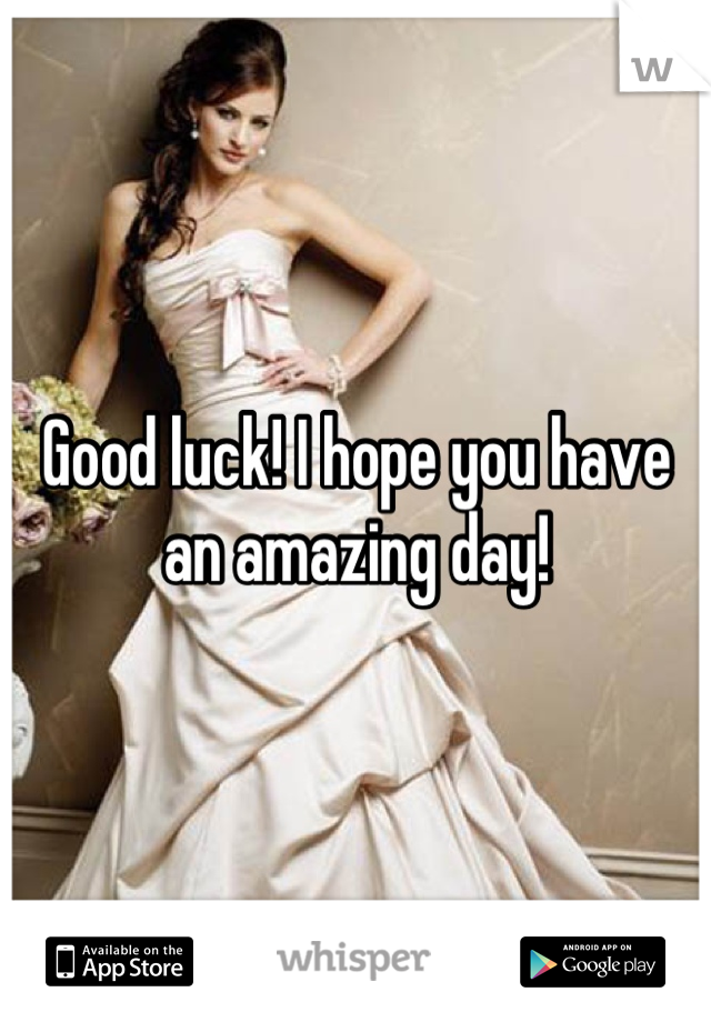 Good luck! I hope you have an amazing day!