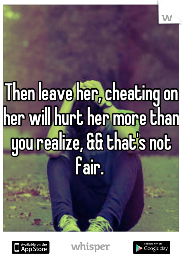 Then leave her, cheating on her will hurt her more than you realize, && that's not fair. 