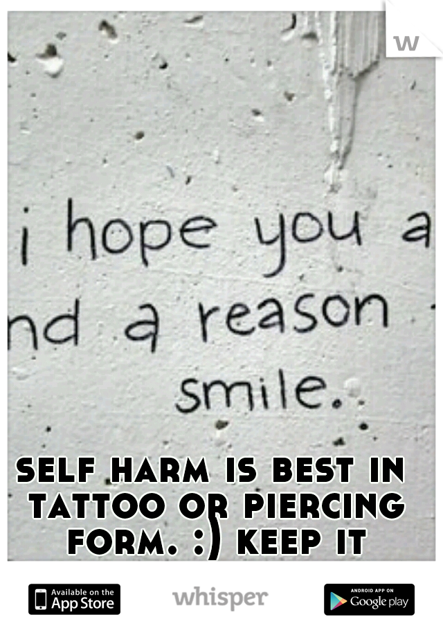 self harm is best in tattoo or piercing form. :) keep it together.