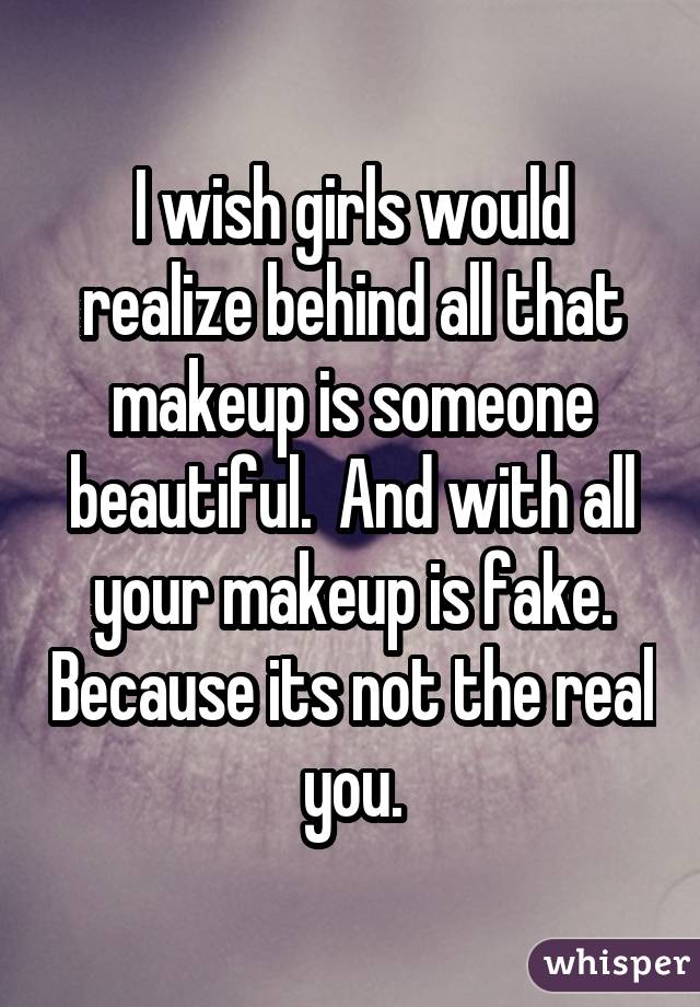I wish girls would realize behind all that makeup is someone beautiful. And
with all your makeup is fake. Because its not the real you.