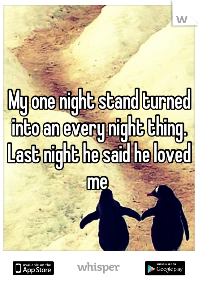 My one night stand turned into an every night thing. Last night he said he loved me 
