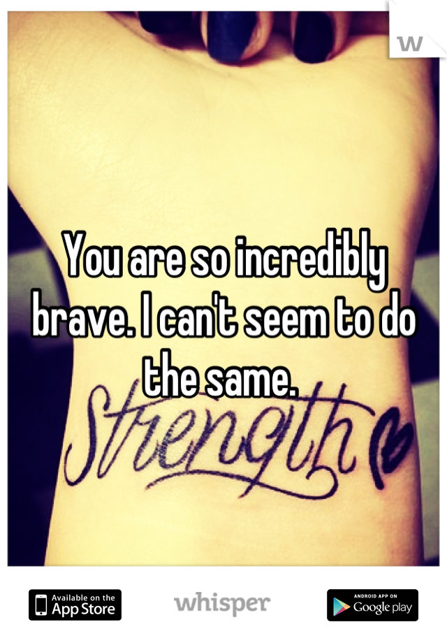 You are so incredibly brave. I can't seem to do the same. 