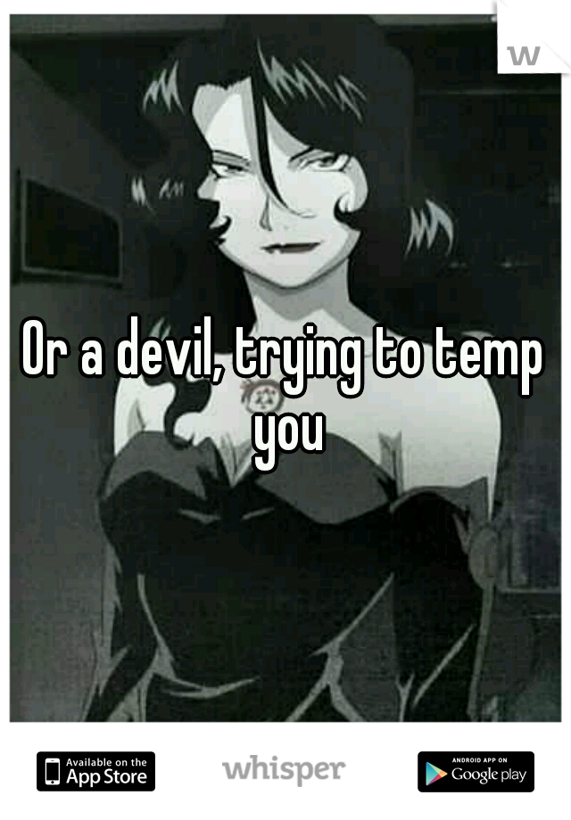 Or a devil, trying to temp you